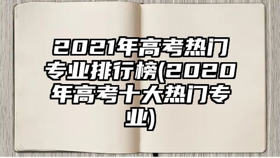 2021年高考熱門(mén)專業(yè)排行榜(2020年高考十大熱門(mén)專業(yè))