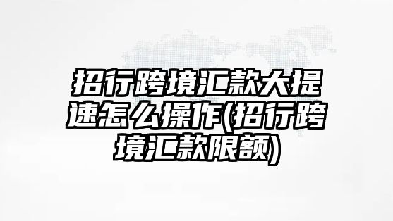 招行跨境匯款大提速怎么操作(招行跨境匯款限額)