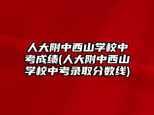 人大附中西山學(xué)校中考成績(jī)(人大附中西山學(xué)校中考錄取分?jǐn)?shù)線)