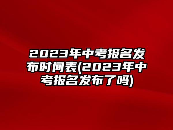 2023年中考報(bào)名發(fā)布時(shí)間表(2023年中考報(bào)名發(fā)布了嗎)