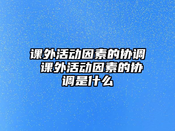 課外活動(dòng)因素的協(xié)調(diào) 課外活動(dòng)因素的協(xié)調(diào)是什么