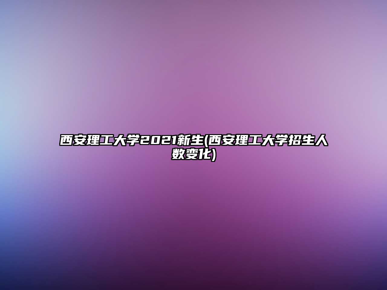 西安理工大學2021新生(西安理工大學招生人數(shù)變化)