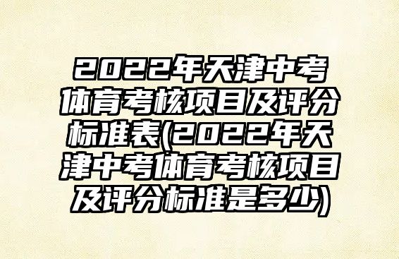 2022年天津中考體育考核項(xiàng)目及評分標(biāo)準(zhǔn)表(2022年天津中考體育考核項(xiàng)目及評分標(biāo)準(zhǔn)是多少)