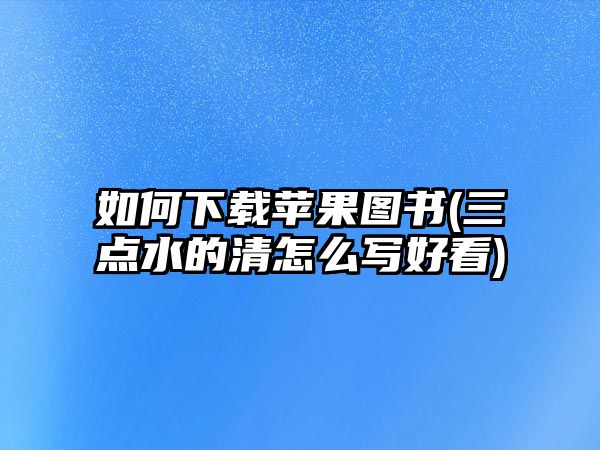 如何下載蘋果圖書(三點(diǎn)水的清怎么寫好看)