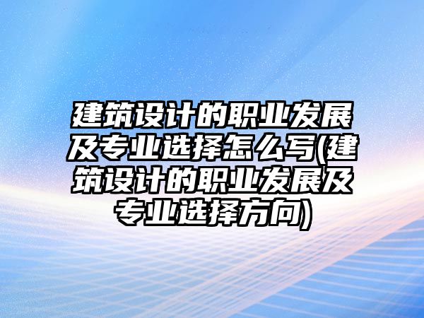 建筑設(shè)計(jì)的職業(yè)發(fā)展及專(zhuān)業(yè)選擇怎么寫(xiě)(建筑設(shè)計(jì)的職業(yè)發(fā)展及專(zhuān)業(yè)選擇方向)