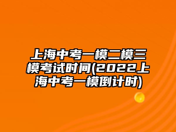 上海中考一模二模三模考試時(shí)間(2022上海中考一模倒計(jì)時(shí))