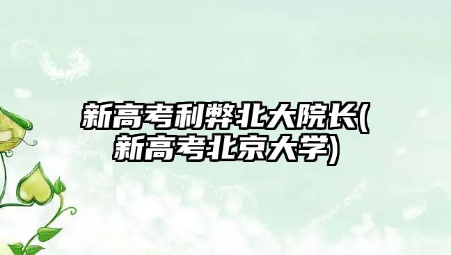 新高考利弊北大院長(zhǎng)(新高考北京大學(xué))