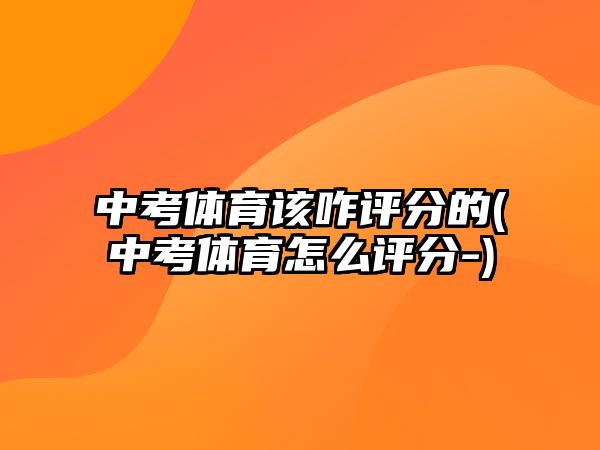 中考體育該咋評分的(中考體育怎么評分-)