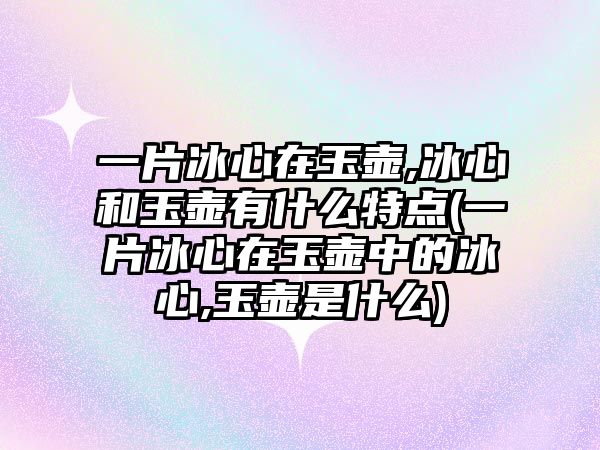 一片冰心在玉壺,冰心和玉壺有什么特點(diǎn)(一片冰心在玉壺中的冰心,玉壺是什么)