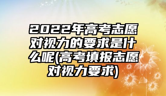 2022年高考志愿對視力的要求是什么呢(高考填報志愿對視力要求)