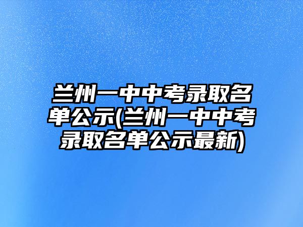 蘭州一中中考錄取名單公示(蘭州一中中考錄取名單公示最新)