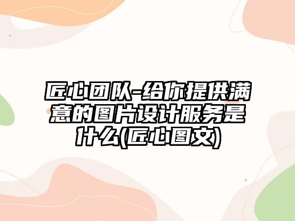 匠心團(tuán)隊(duì)-給你提供滿意的圖片設(shè)計(jì)服務(wù)是什么(匠心圖文)