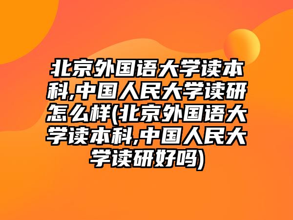 北京外國(guó)語大學(xué)讀本科,中國(guó)人民大學(xué)讀研怎么樣(北京外國(guó)語大學(xué)讀本科,中國(guó)人民大學(xué)讀研好嗎)