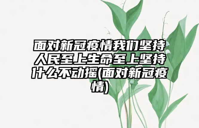 面對(duì)新冠疫情我們堅(jiān)持人民至上生命至上堅(jiān)持什么不動(dòng)搖(面對(duì)新冠疫情)