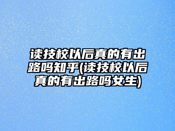 讀技校以后真的有出路嗎知乎(讀技校以后真的有出路嗎女生)