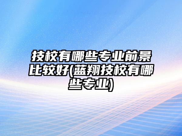 技校有哪些專業(yè)前景比較好(藍(lán)翔技校有哪些專業(yè))