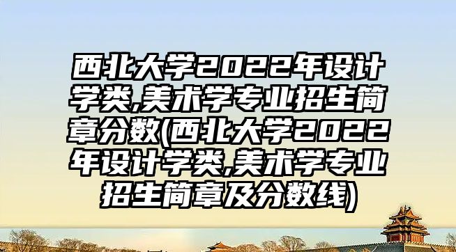 西北大學(xué)2022年設(shè)計學(xué)類,美術(shù)學(xué)專業(yè)招生簡章分數(shù)(西北大學(xué)2022年設(shè)計學(xué)類,美術(shù)學(xué)專業(yè)招生簡章及分數(shù)線)