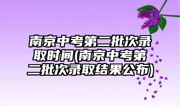 南京中考第二批次錄取時(shí)間(南京中考第二批次錄取結(jié)果公布)