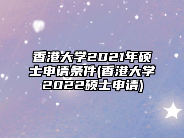 香港大學2021年碩士申請條件(香港大學2022碩士申請)