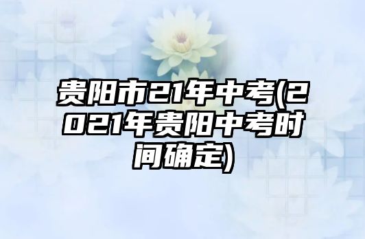 貴陽市21年中考(2021年貴陽中考時間確定)