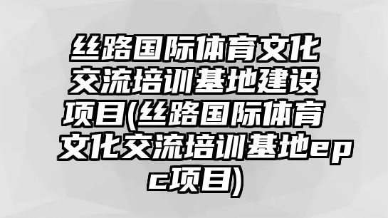 絲路國(guó)際體育文化交流培訓(xùn)基地建設(shè)項(xiàng)目(絲路國(guó)際體育文化交流培訓(xùn)基地epc項(xiàng)目)