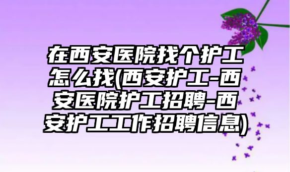 在西安醫(yī)院找個(gè)護(hù)工怎么找(西安護(hù)工-西安醫(yī)院護(hù)工招聘-西安護(hù)工工作招聘信息)