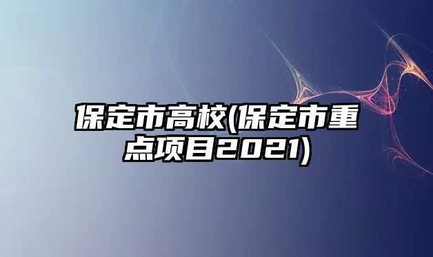 保定市高校(保定市重點項目2021)