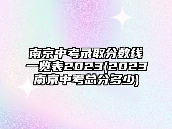 南京中考錄取分?jǐn)?shù)線一覽表2023(2023南京中考總分多少)