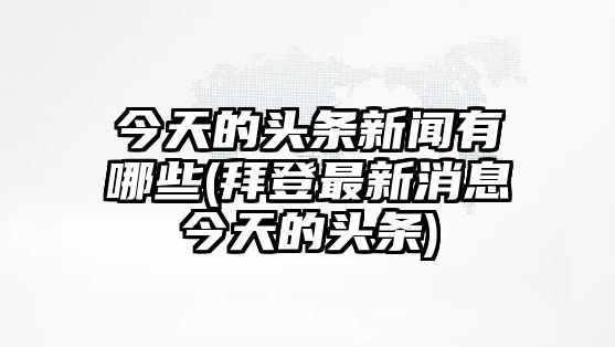 今天的頭條新聞?dòng)心男?拜登最新消息今天的頭條)