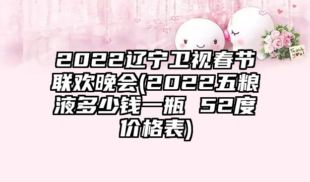 2022遼寧衛(wèi)視春節(jié)聯(lián)歡晚會(huì)(2022五糧液多少錢一瓶 52度價(jià)格表)