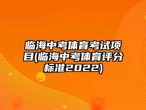 臨海中考體育考試項(xiàng)目(臨海中考體育評分標(biāo)準(zhǔn)2022)