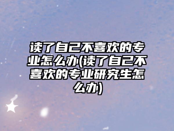 讀了自己不喜歡的專業(yè)怎么辦(讀了自己不喜歡的專業(yè)研究生怎么辦)