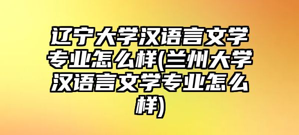 遼寧大學(xué)漢語言文學(xué)專業(yè)怎么樣(蘭州大學(xué)漢語言文學(xué)專業(yè)怎么樣)