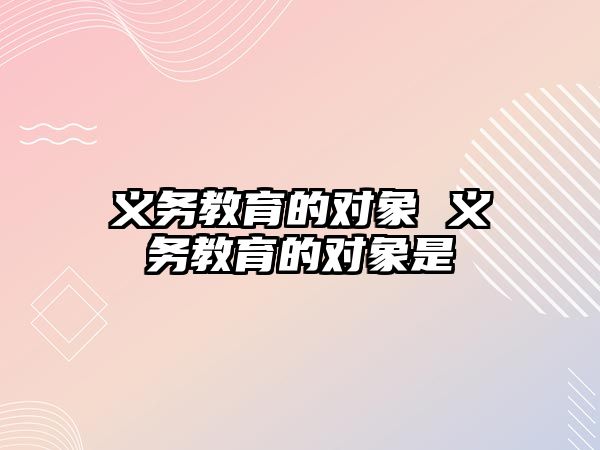 義務(wù)教育的對象 義務(wù)教育的對象是