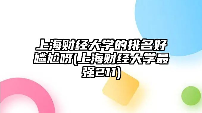 上海財經(jīng)大學(xué)的排名好尷尬呀(上海財經(jīng)大學(xué)最強211)