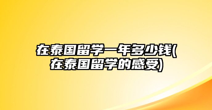 在泰國留學一年多少錢(在泰國留學的感受)