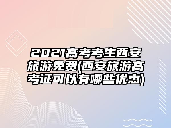 2021高考考生西安旅游免費(西安旅游高考證可以有哪些優(yōu)惠)