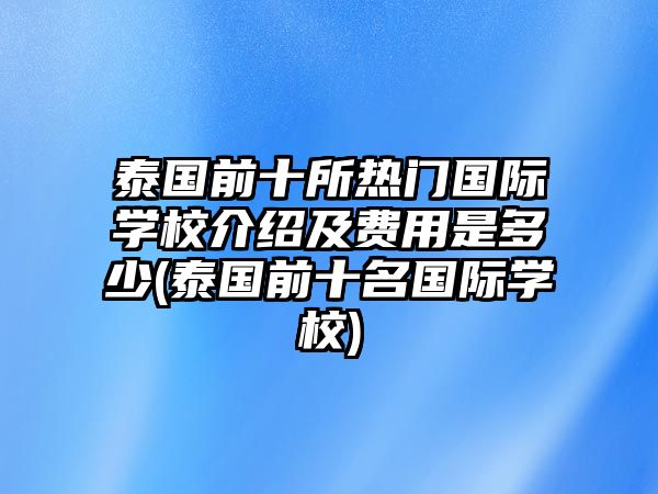 泰國前十所熱門國際學(xué)校介紹及費(fèi)用是多少(泰國前十名國際學(xué)校)