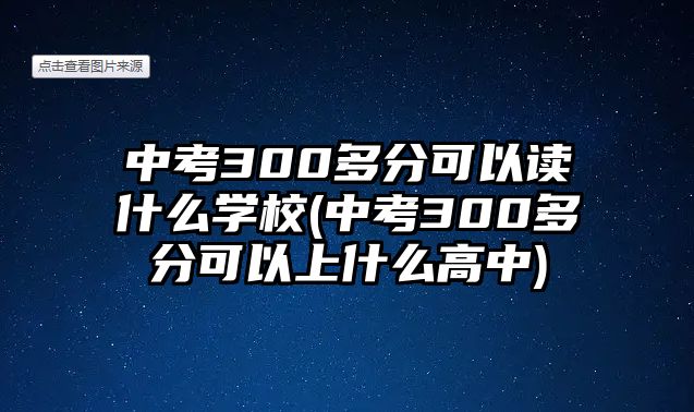 中考300多分可以讀什么學(xué)校(中考300多分可以上什么高中)