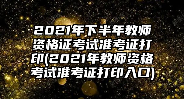 2021年下半年教師資格證考試準(zhǔn)考證打印(2021年教師資格考試準(zhǔn)考證打印入口)