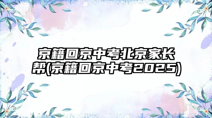 京籍回京中考北京家長幫(京籍回京中考2025)