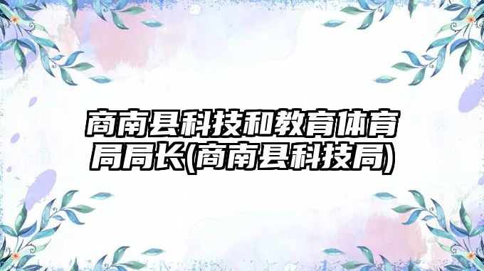 商南縣科技和教育體育局局長(zhǎng)(商南縣科技局)