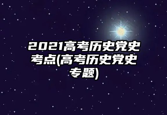 2021高考?xì)v史黨史考點(diǎn)(高考?xì)v史黨史專題)