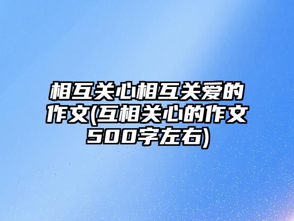 相互關(guān)心相互關(guān)愛的作文(互相關(guān)心的作文500字左右)