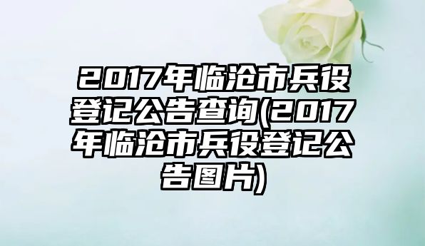 2017年臨滄市兵役登記公告查詢(2017年臨滄市兵役登記公告圖片)