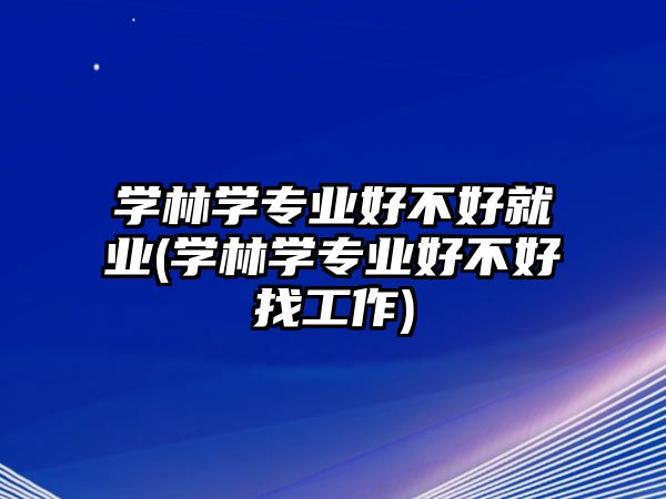 學(xué)林學(xué)專業(yè)好不好就業(yè)(學(xué)林學(xué)專業(yè)好不好找工作)