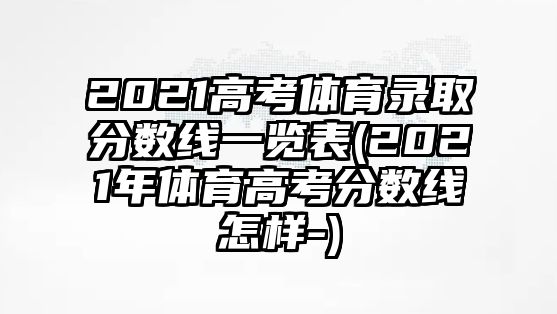 2021高考體育錄取分數(shù)線一覽表(2021年體育高考分數(shù)線怎樣-)