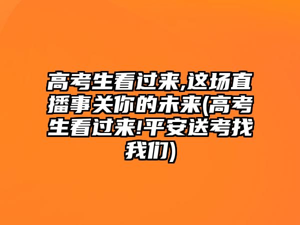 高考生看過來,這場直播事關(guān)你的未來(高考生看過來!平安送考找我們)