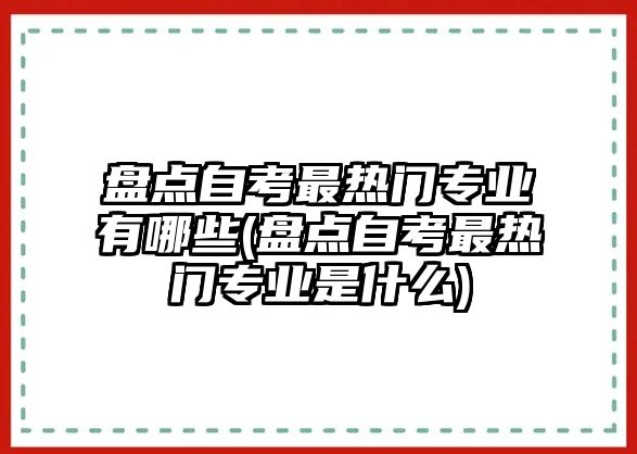 盤點自考最熱門專業(yè)有哪些(盤點自考最熱門專業(yè)是什么)