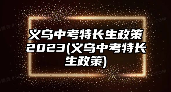 義烏中考特長生政策2023(義烏中考特長生政策)